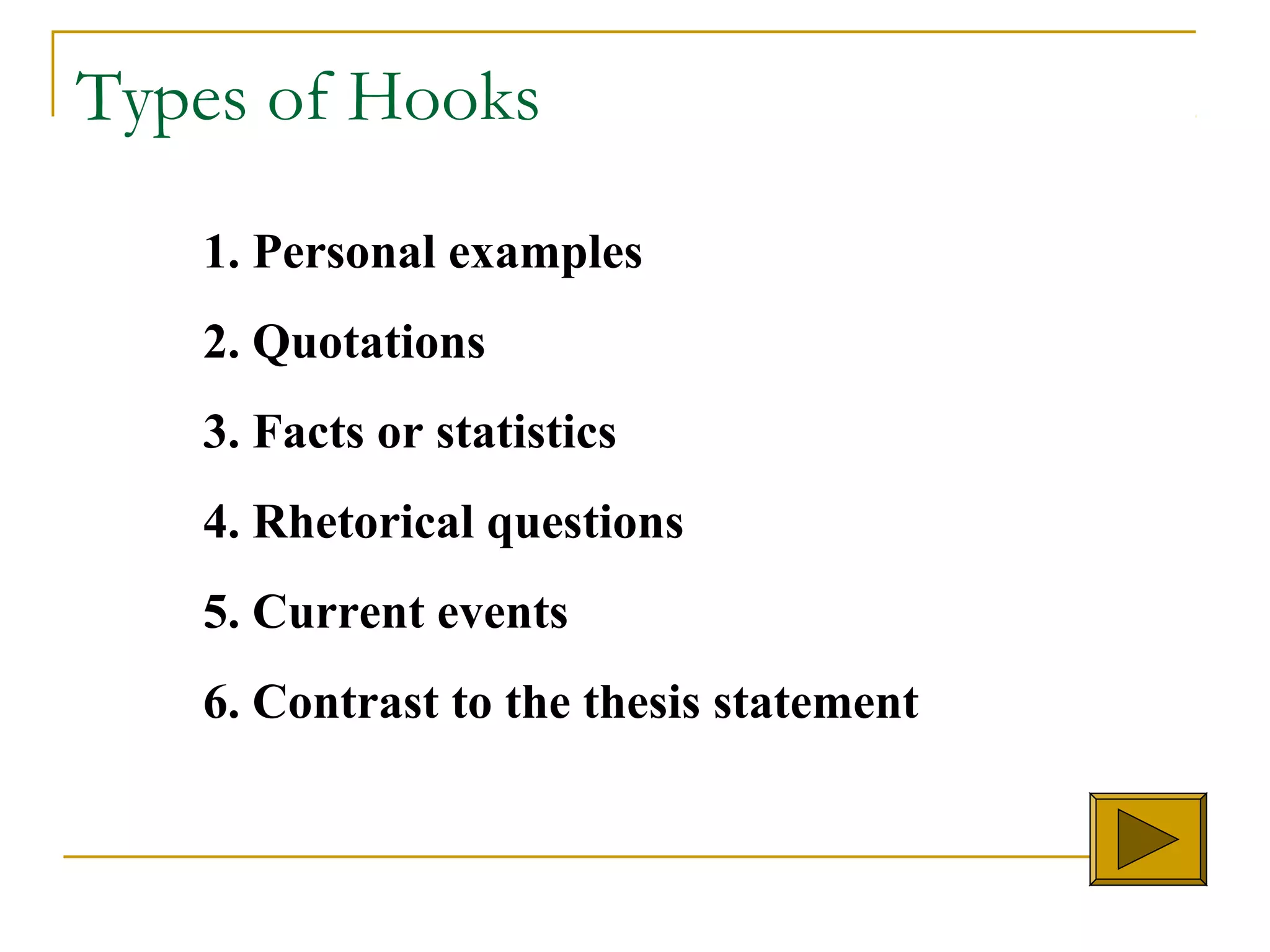 Types of Hooks
1. Personal examples
2. Quotations
3. Facts or statistics
4. Rhetorical questions
5. Current events
6. Contrast to the thesis statement
 