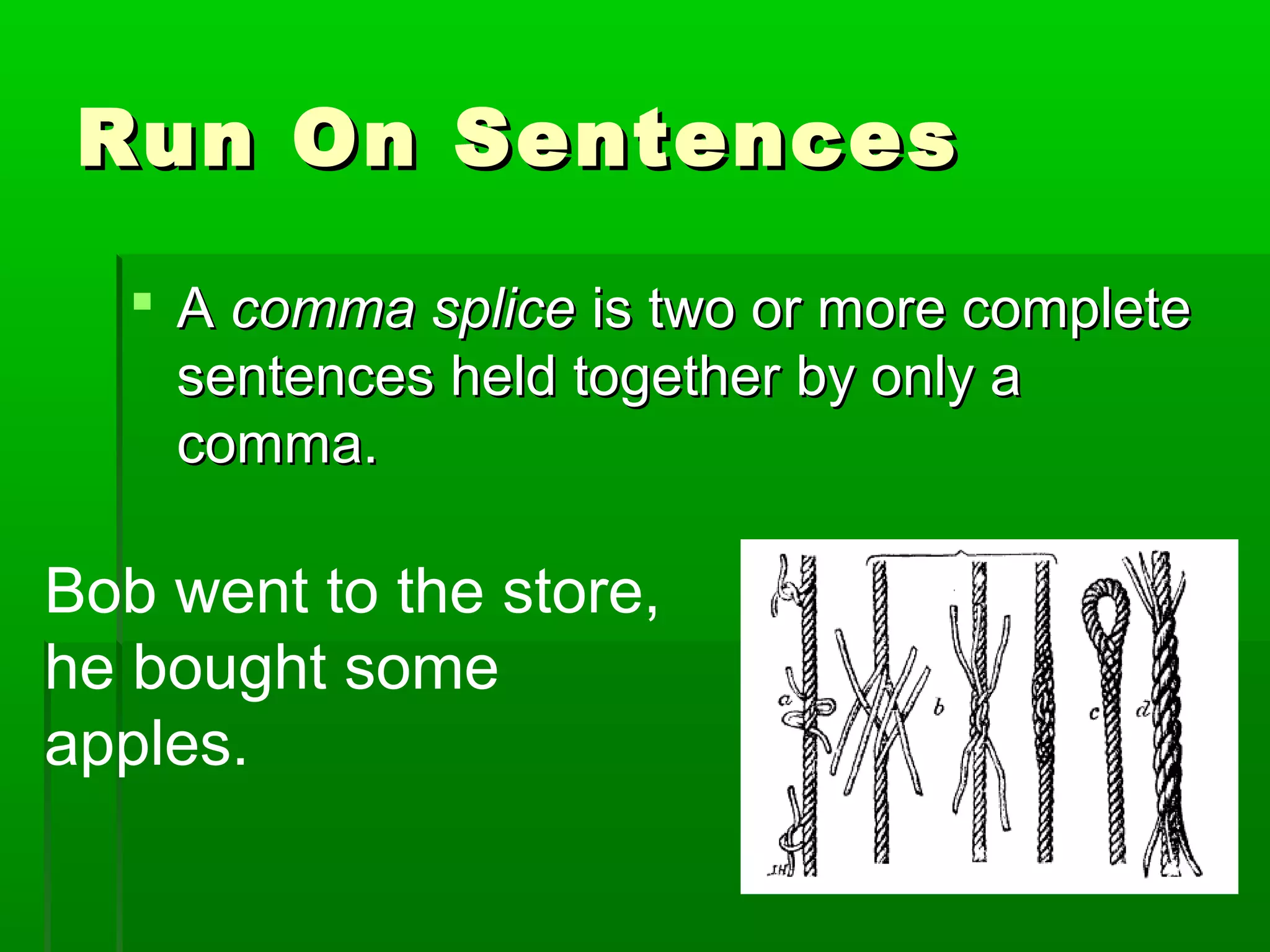 Run On SentencesRun On Sentences
 AA comma splicecomma splice is two or more completeis two or more complete
sentences held together by only asentences held together by only a
comma.comma.
Bob went to the store,
he bought some
apples.
 