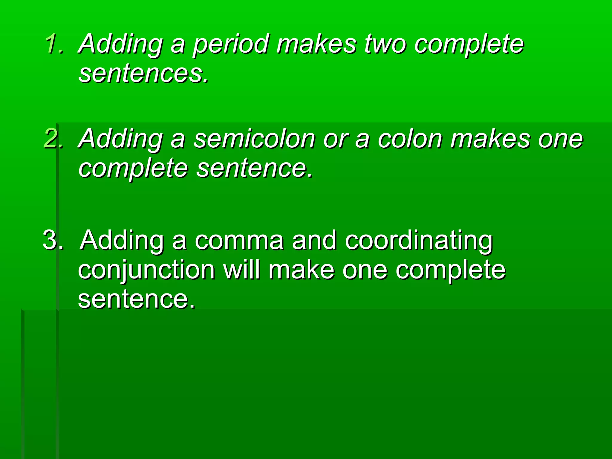 1.1. Adding a period makes two completeAdding a period makes two complete
sentences.sentences.
2.2. Adding a semicolon or a colon makes oneAdding a semicolon or a colon makes one
complete sentence.complete sentence.
3. Adding a comma and coordinating3. Adding a comma and coordinating
conjunction will make one completeconjunction will make one complete
sentence.sentence.
 