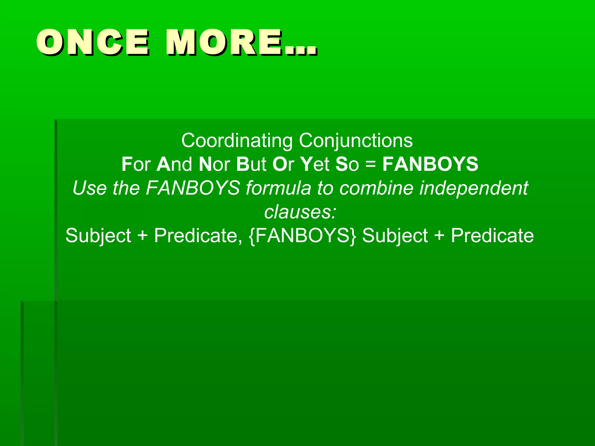 ONCE MORE…ONCE MORE…
Coordinating Conjunctions
For And Nor But Or Yet So = FANBOYS
Use the FANBOYS formula to combine independent
clauses:
Subject + Predicate, {FANBOYS} Subject + Predicate
 