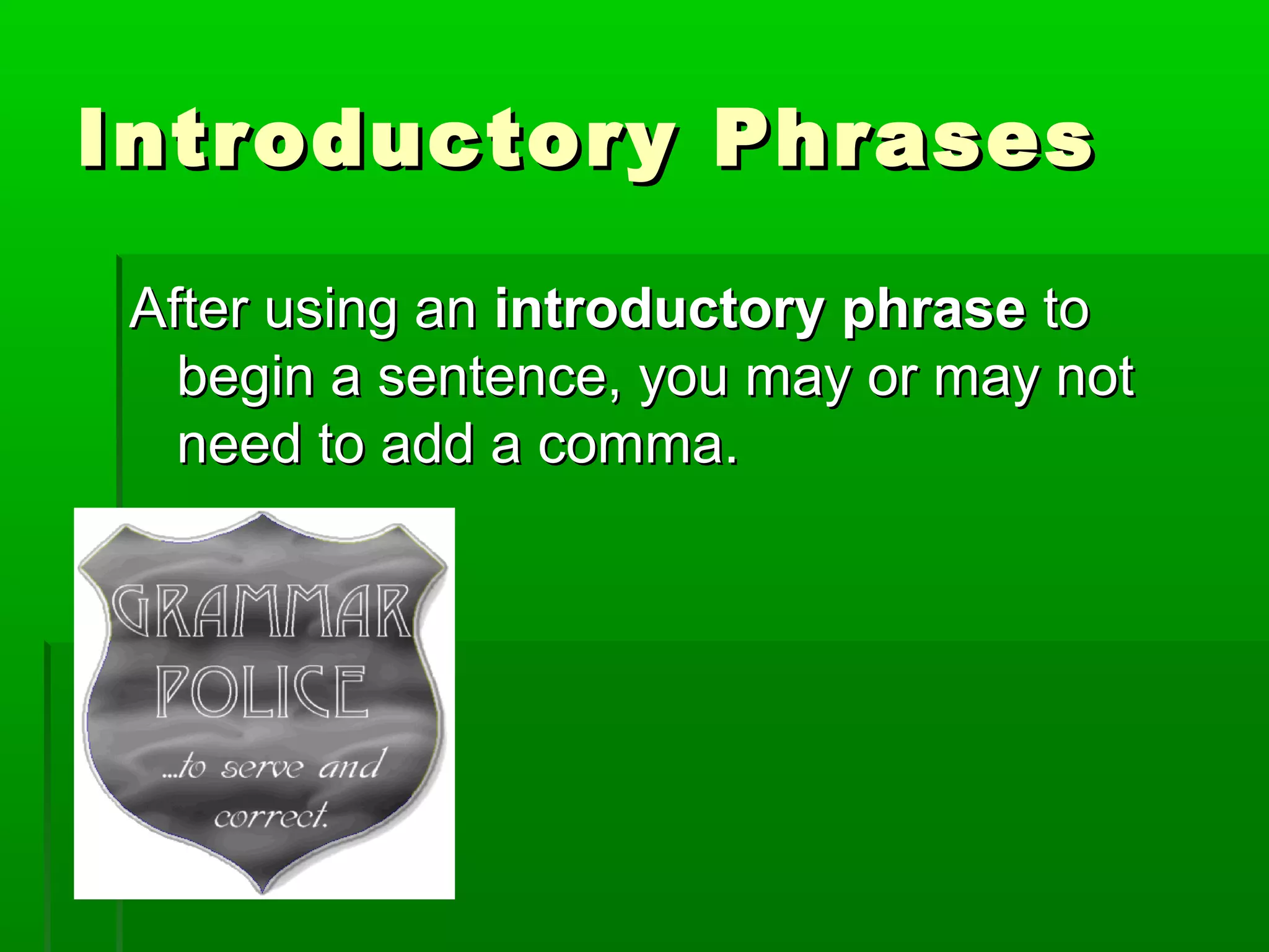 Introductory PhrasesIntroductory Phrases
After using anAfter using an introductory phraseintroductory phrase toto
begin a sentence, you may or may notbegin a sentence, you may or may not
need to add a comma.need to add a comma.
 