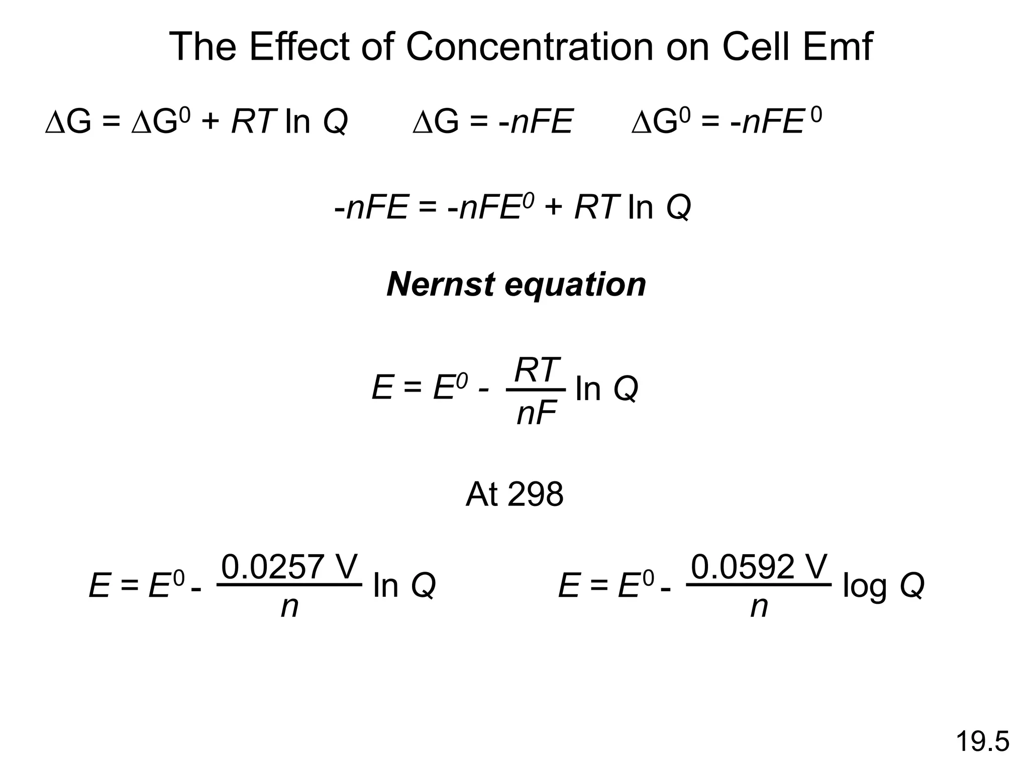 The Effect of Concentration on Cell Emf
DG = DG0 + RT ln Q DG = -nFE DG0 = -nFE 0
-nFE = -nFE0 + RT ln Q
E = E0 - ln Q
RT
nF
Nernst equation
At 298
19.5
-
0.0257 V
n
ln Q
E0
E = -
0.0592 V
n
log Q
E0
E =
 