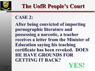 The UofR People’s Court YES! CASE 2: After being convicted of importing pornographic literature and possessing a narcotic, a teacher receives a letter from the Minister of Education saying his teaching certificate has been revoked.  DOES HE HAVE GROUNDS FOR GETTING IT BACK? 