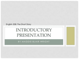 English 308; The Short Story

INTRODUCTORY
PRESENTATION
BY MADDIE-BLAIR WRIGHT

 