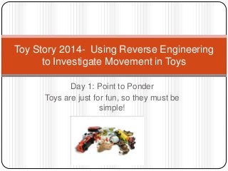 Day 1: Point to Ponder
Toys are just for fun, so they must be
simple!
Toy Story 2014- Using Reverse Engineering
to Investigate Movement in Toys
 