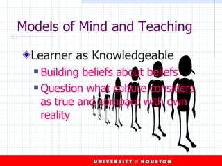 Models of Mind and Teaching Learner as Knowledgeable Building beliefs about beliefs Question what culture considers as true and compare with own reality 