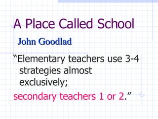 A Place Called School   John Goodlad “ Elementary teachers use 3-4 strategies almost exclusively;  secondary teachers 1 or 2 .” 