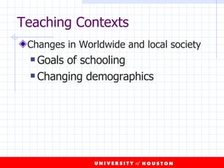 Teaching Contexts Changes in Worldwide and local society Goals of schooling Changing demographics 