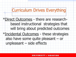 * Direct Outcomes  - there are research- based instructional  strategies that  will bring about predicted outcomes * Incidental Outcomes  - these strategies  also have some quite pleasant – or  unpleasant – side effects Curriculum Drives Everything 
