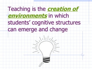 Teaching is the   creation of environments   in which students’ cognitive structures can emerge and change 
