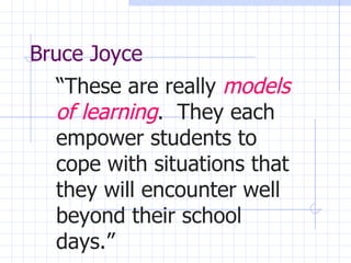 Bruce Joyce “ These are really  models of learning .  They each empower students to cope with situations that they will encounter well beyond their school days.” 