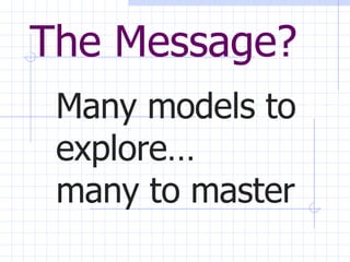 The Message? Many models to explore…  many to master 
