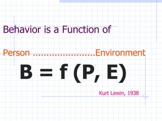 Behavior is a Function of Person .......................Environment B = f (P, E) Kurt Lewin, 1938 