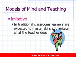 Models of Mind and Teaching Imitative In traditional classrooms learners are expected to master skills and imitate what the teacher does 
