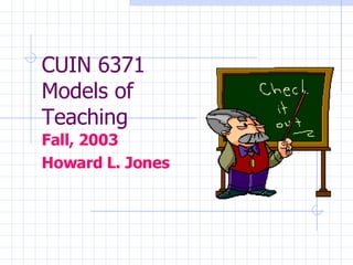 CUIN 6371 Models of  Teaching Fall, 2003 Howard L. Jones 