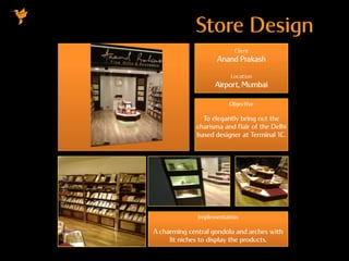Store Design
Client
Anand Prakash
Location
Airport, Mumbai
Objective
To elegantly bring out the
charisma and flair of the Delhi
based designer at Terminal 1C.
Implementation
A charming central gondola and arches with
lit niches to display the products.
 