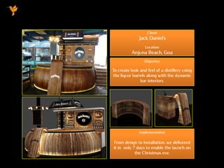 Client
Jack Daniel’s
Location
Anjuna Beach, Goa
Objective
To create look and feel of a distillery using
the liquor barrels along with the dynamic
bar interiors.
Implementation
From design to installation, we delivered
it in only 7 days to enable the launch on
the Christmas eve.
 
