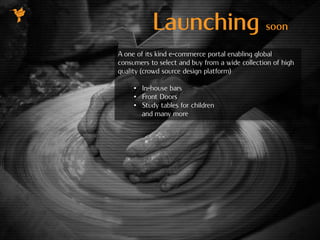 Launching soon
A one of its kind e-commerce portal enabling global
consumers to select and buy from a wide collection of high
quality (crowd source design platform)
• In-house bars
• Front Doors
• Study tables for children
and many more
 