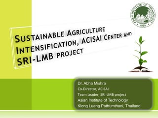 Dr. Abha Mishra
Co-­‐Director,	
  ACISAI	
  
Team	
  Leader,	
  SRI-­‐LMB	
  project	
  
Asian Institute of Technology
Klong Luang Pathumthani, Thailand 	
 
