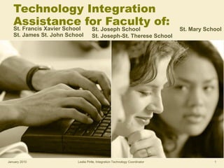 Technology Integration  Assistance for Faculty of: St. Francis Xavier School  St. James St. John School St. Joseph School St. Joseph-St. Therese School St. Mary School January 2010 Leslie Pirtle, Integration Technology Coordinator 