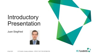 Introductory
Presentation
Juan Siegfried
28 April 2021 © FE fundinfo, Company confidential | STRICTLY NOT FOR DISTRIBUTION
 