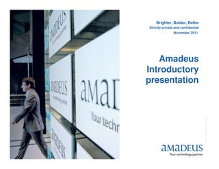 Brighter, Bolder, Better
Strictly private and confidential
                November 2011




   Amadeus
Introductory
presentation




                                    © 2010 Amadeus IT Group SA
 