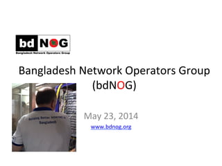  
Bangladesh	
  Network	
  Operators	
  Group	
  	
  
(bdNOG)	
  
	
  
May	
  23,	
  2014	
  
www.bdnog.org	
  	
  
 