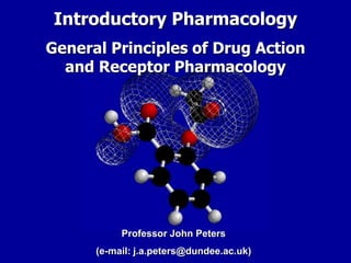 Introductory Pharmacology
General Principles of Drug Action
and Receptor Pharmacology
Professor John Peters
(e-mail: j.a.peters@dundee.ac.uk)
 