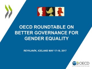 OECD ROUNDTABLE ON
BETTER GOVERNANCE FOR
GENDER EQUALITY
REYKJAVÍK, ICELAND MAY 17-18, 2017
 