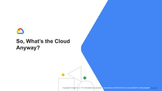 So, What’s the Cloud
Anyway?
Copyright Google LLC. For educational purposes in accordance with the terms of use set forth on the program Website.
 