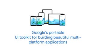 Google’s portable
UI toolkit for building beautiful multi-
platform applications
 