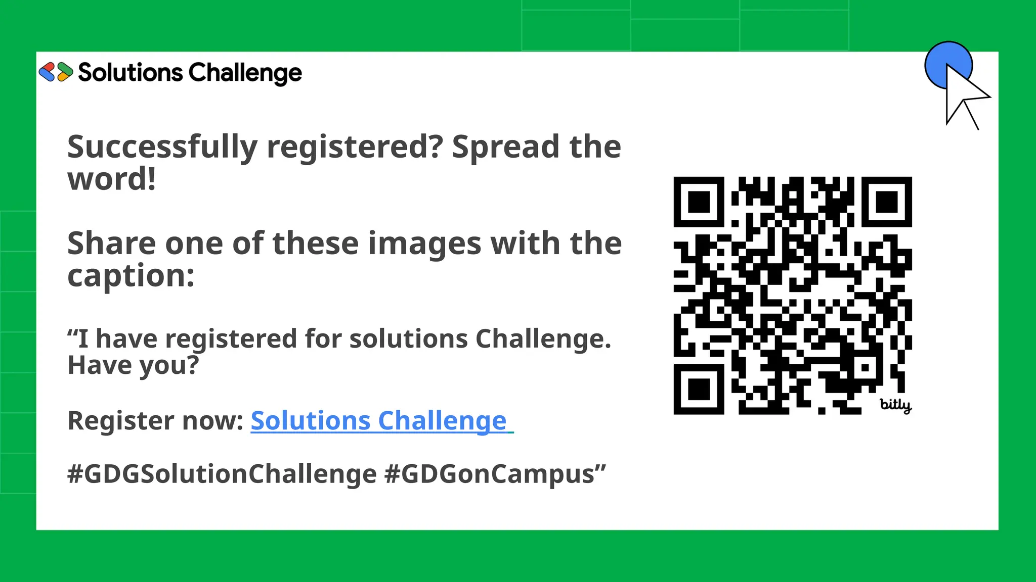 Successfully registered? Spread the
word!
Share one of these images with the
caption:
“I have registered for solutions Challenge.
Have you?
Register now: Solutions Challenge
#GDGSolutionChallenge #GDGonCampus”
 