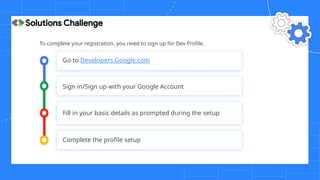 To complete your registration, you need to sign up for Dev Profile.
Go to Developers.Google.com
Sign in/Sign up with your Google Account
Fill in your basic details as prompted during the setup
Complete the profile setup
 
