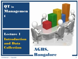1Confidential | Copyright
QT in
Managemen
t
Lecture 1
Introduction
and Data
Collection
AGBS,
Bangalore
 