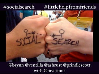 #socialsearch     #littlehelpfromfriends




  @brynn @ventilla @ashrust @prindlescott
            with @mvermut
 