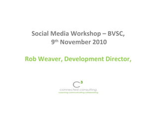 Social Media Workshop – BVSC,
9th
November 2010
Rob Weaver, Development Director,
 