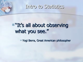“ It’s all about observing what you see.” Yogi Berra, Great American philosopher Intro to Statistics 