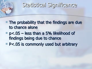 Statistical Significance The probability that the findings are due to chance alone p<.05 – less than a 5% likelihood of  findings being due to chance P<.05 is commonly used but arbitrary 