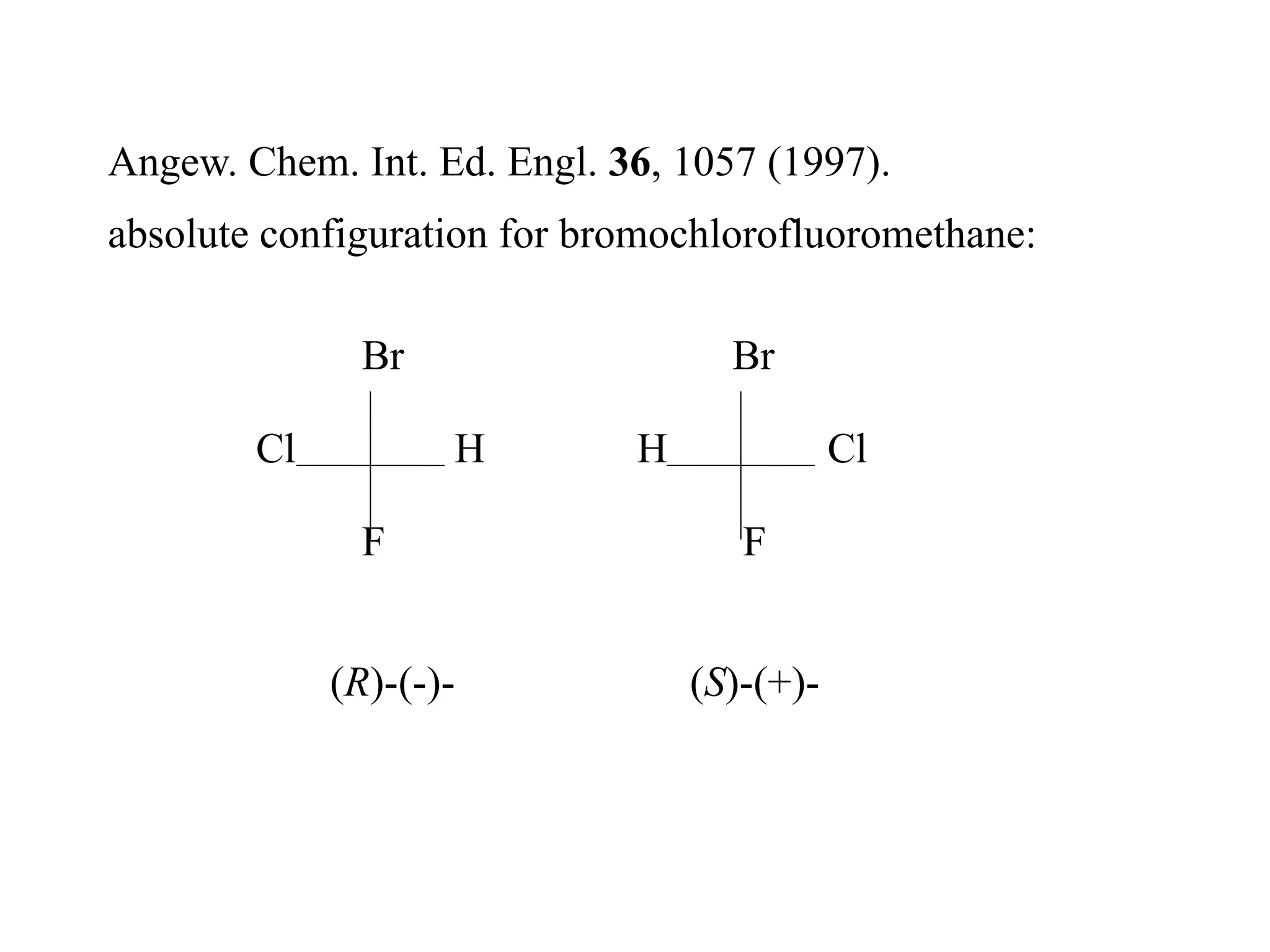 Angew. Chem. Int. Ed. Engl. 36, 1057 (1997).
absolute configuration for bromochlorofluoromethane:
Br Br
Cl H H Cl
F F
(R)-(-)- (S)-(+)-
 