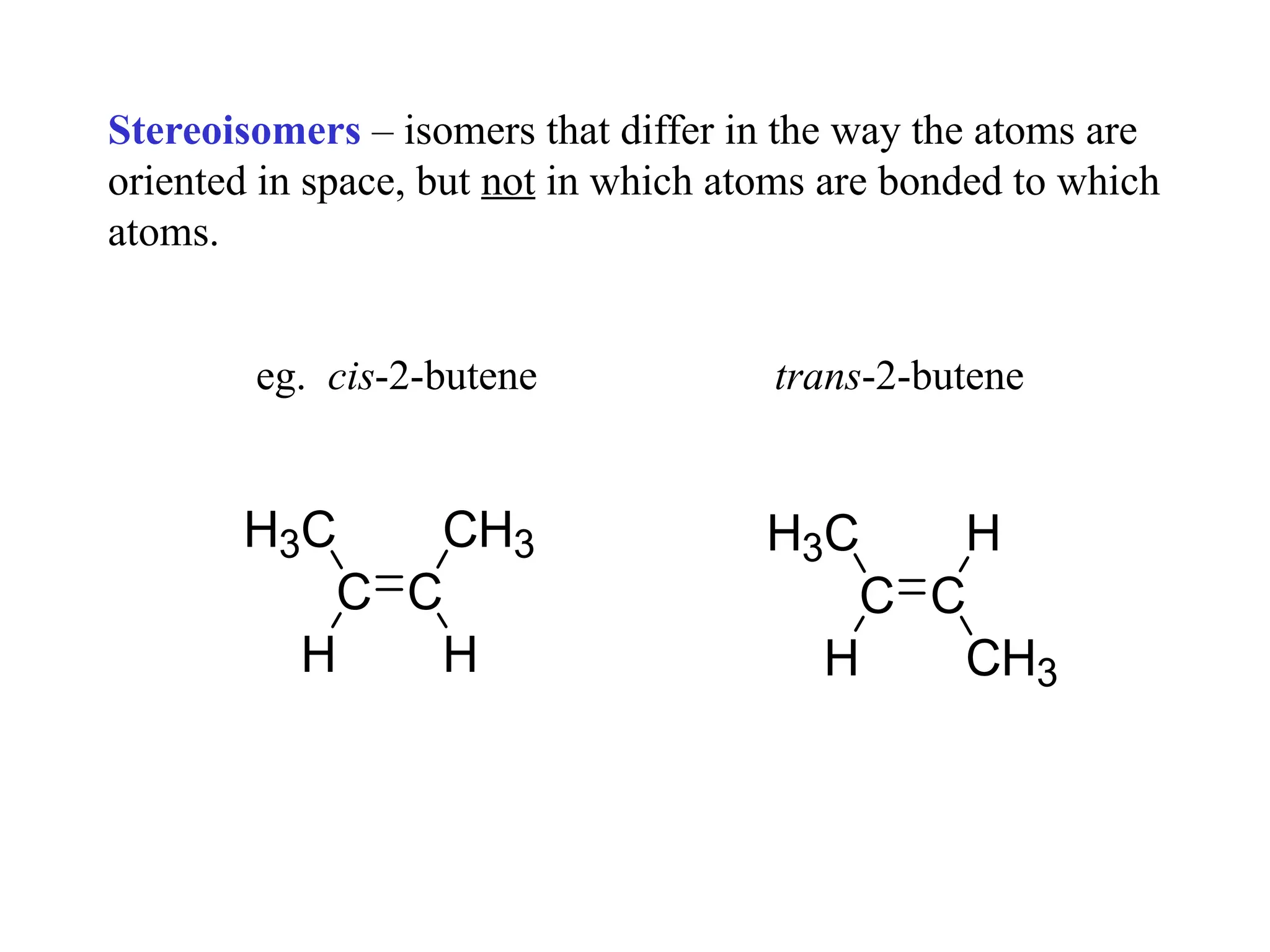 Stereoisomers – isomers that differ in the way the atoms are
oriented in space, but not in which atoms are bonded to which
atoms.
eg. cis-2-butene trans-2-butene
H
C C
H3C CH3
H H
C C
H3C H
CH3
 