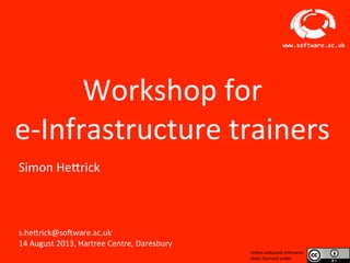 So#ware	
  Sustainability	
  Ins2tute	
  
www.software.ac.uk	
  
	
  
Workshop	
  for	
  
e-­‐Infrastructure	
  trainers	
  	
  
	
  
Unless	
  indicated	
  otherwise	
  
slides	
  licensed	
  under	
  
Simon	
  He>rick	
  
	
  
	
  
	
  
	
  
	
  
s.he>rick@so#ware.ac.uk	
  
14	
  August	
  2013,	
  Hartree	
  Centre,	
  Daresbury	
  
 