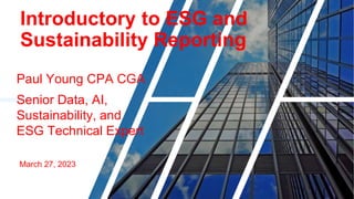 Introductory to ESG and
Sustainability Reporting
Paul Young CPA CGA
Senior Data, AI,
Sustainability, and
ESG Technical Expert
March 27, 2023
 