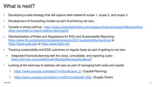 What is next?
• Developing a data strategy that will capture data related to scope 1, scope 2, and scope 3
• Development of forecasting models as part of achieving net zero
• Canada is doing catchup - https://www.corporateknights.com/category-finance/canada-falling-behind-
other-countries-on-esg-investing-rules-report/
• Standardization of Rules and Regulations for ESG and Sustainability Reporting-
https://www.ifrs.org/projects/completed-projects/2021/sustainability-reporting/ or
https://www.sasb.org/ or https://www.fasb.org/
• Tracking sustainability and ESG outcomes on regular basis as part of getting to net zero
• Integrated financial planning with the close, consolidate, and reporting cycle -
https://ibm.box.com/s/a663mwfo08hp9oo06onaps5tcy9enyl7
• Looking at the best way to address net zero as part of managing both costs and capital.
• https://www.youtube.com/watch?v=DouWzaom_jo (Capital Planning)
• https://www.youtube.com/watch?v=yiD2YmL8sKs&t=189s (Supply Chain)
Add a footer 28
 