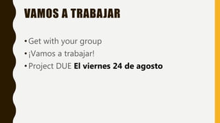 VAMOS A TRABAJAR
•Get with your group
•¡Vamos a trabajar!
•Project DUE El viernes 24 de agosto
 