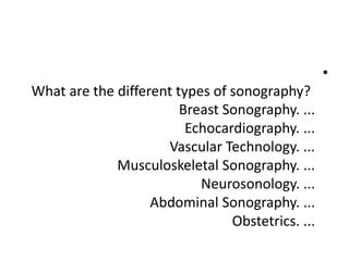 •
What are the different types of sonography?
Breast Sonography. ...
Echocardiography. ...
Vascular Technology. ...
Musculoskeletal Sonography. ...
Neurosonology. ...
Abdominal Sonography. ...
Obstetrics. ...
 