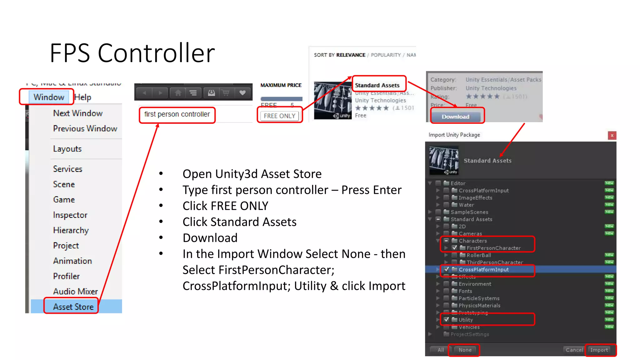FPS Controller
• Open Unity3d Asset Store
• Type first person controller – Press Enter
• Click FREE ONLY
• Click Standard Assets
• Download
• In the Import Window Select None - then
Select FirstPersonCharacter;
CrossPlatformInput; Utility & click Import
 