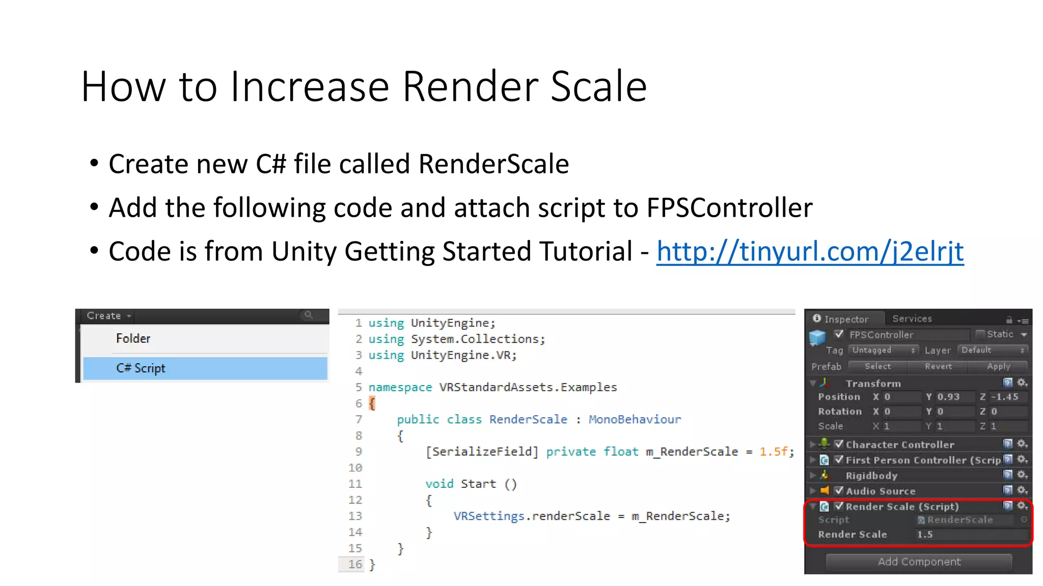 How to Increase Render Scale
• Create new C# file called RenderScale
• Add the following code and attach script to FPSController
• Code is from Unity Getting Started Tutorial - http://tinyurl.com/j2elrjt
 