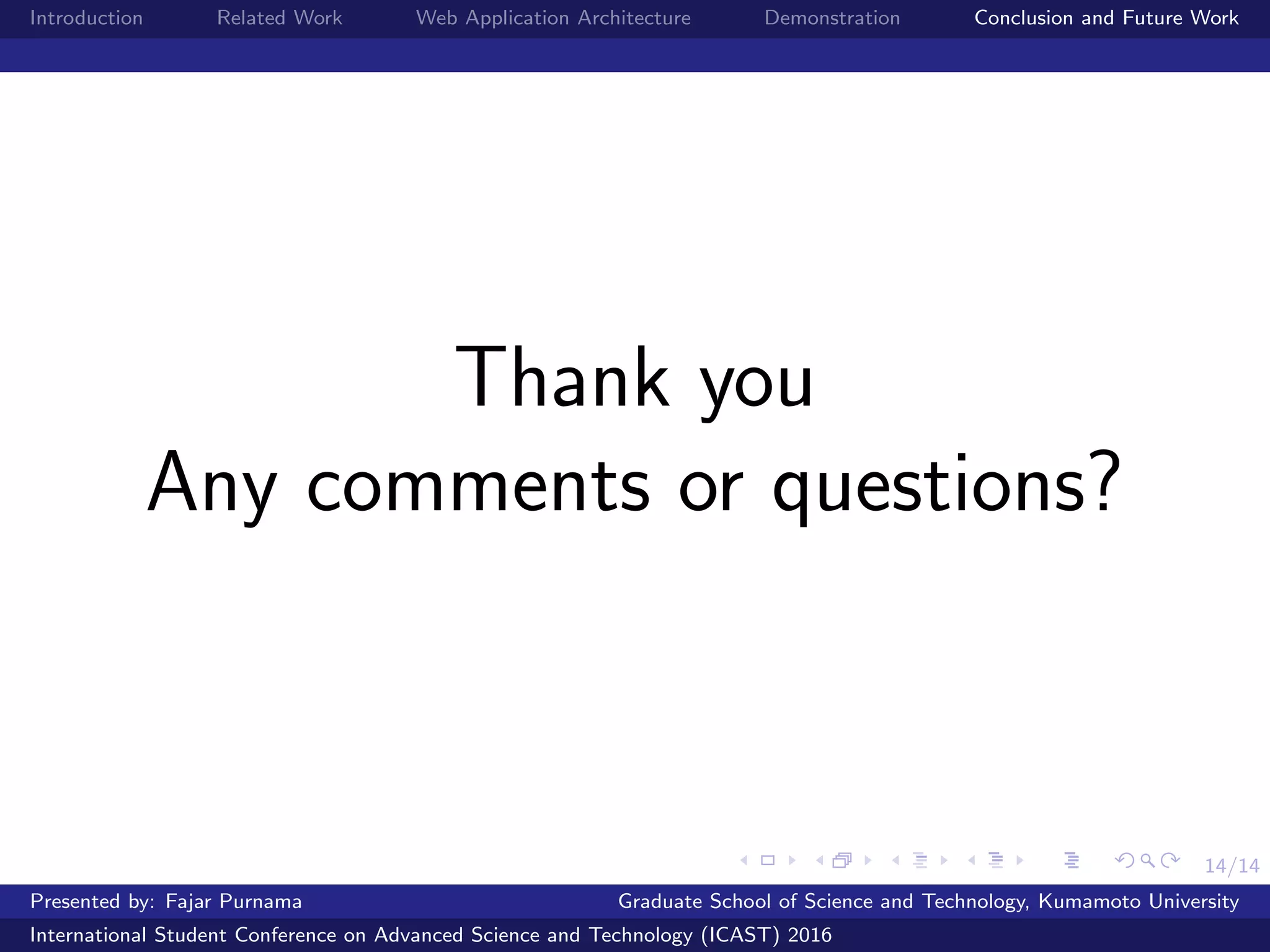 14/14
Introduction Related Work Web Application Architecture Demonstration Conclusion and Future Work
Thank you
Any comments or questions?
Presented by: Fajar Purnama Graduate School of Science and Technology, Kumamoto University
International Student Conference on Advanced Science and Technology (ICAST) 2016
 