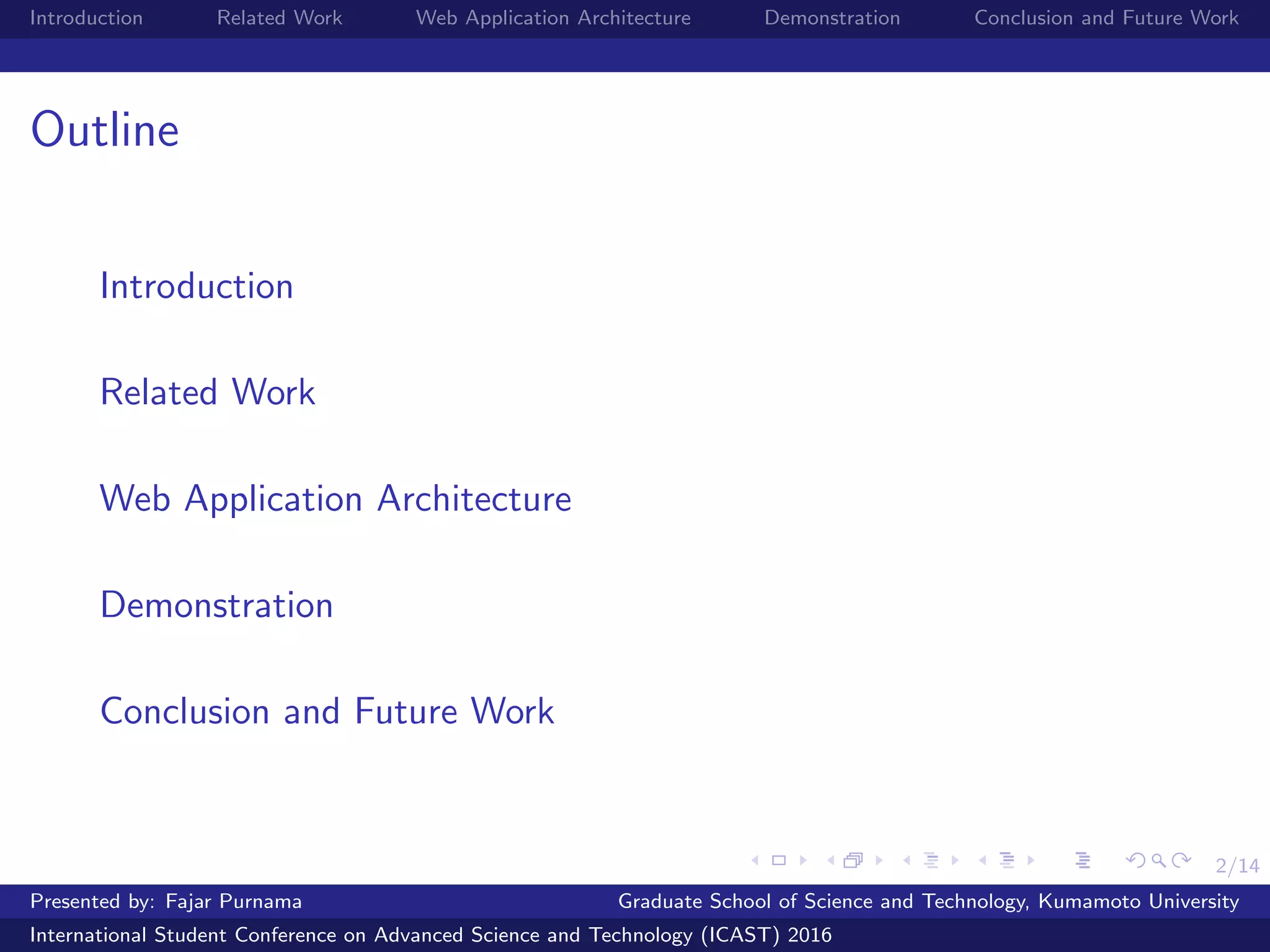 2/14
Introduction Related Work Web Application Architecture Demonstration Conclusion and Future Work
Outline
Introduction
Related Work
Web Application Architecture
Demonstration
Conclusion and Future Work
Presented by: Fajar Purnama Graduate School of Science and Technology, Kumamoto University
International Student Conference on Advanced Science and Technology (ICAST) 2016
 