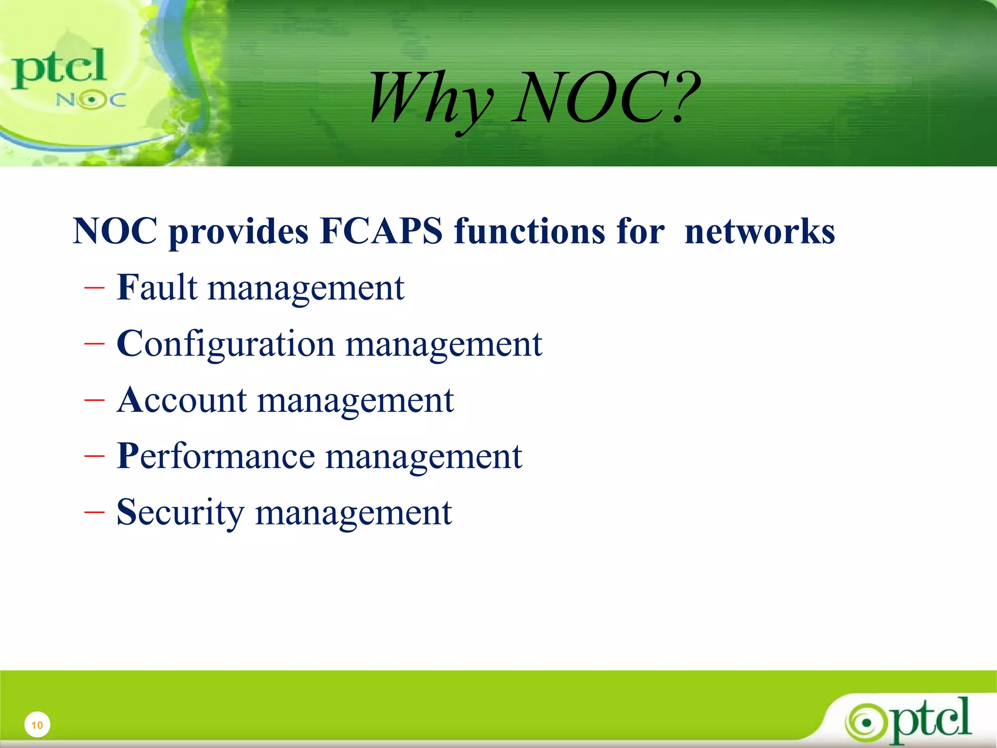 Why NOC?
NOC provides FCAPS functions for networks
– Fault management
– Configuration management
– Account management
– Performance management
– Security management

10

 